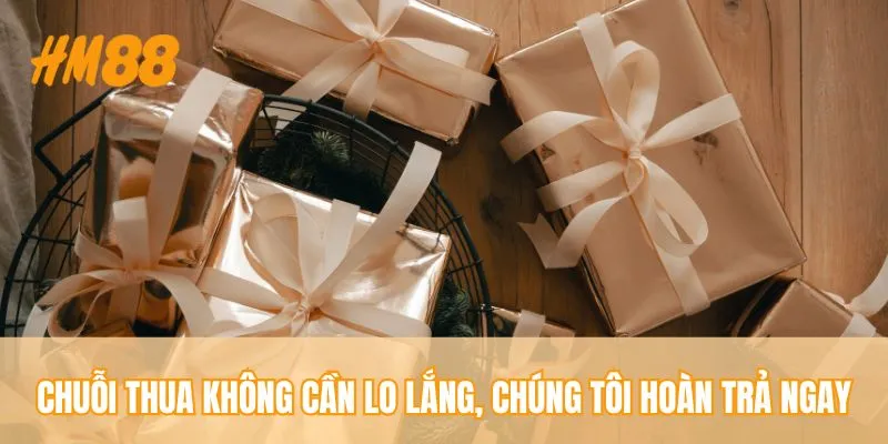 Chuỗi thua không cần lo lắng, chúng tôi hoàn trả ngay