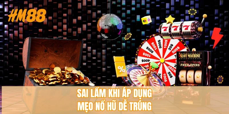 Sai lầm khi áp dụng mẹo nổ hũ dễ trúng